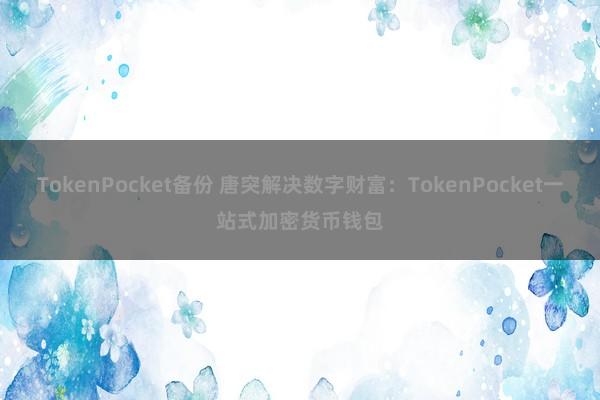 TokenPocket备份 唐突解决数字财富：TokenPocket一站式加密货币钱包