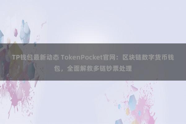 TP钱包最新动态 TokenPocket官网：区块链数字货币钱包，全面解救多链钞票处理